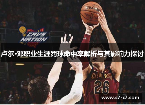 卢尔·邓职业生涯罚球命中率解析与其影响力探讨 卢尔·邓职业生涯罚球命中率解析与其影响力探讨