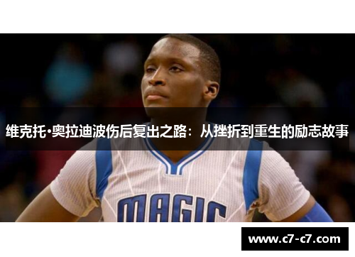 维克托·奥拉迪波伤后复出之路:从挫折到重生的励志故事 维克托·奥拉迪波伤后复出之路:从挫折到重生的励志故事