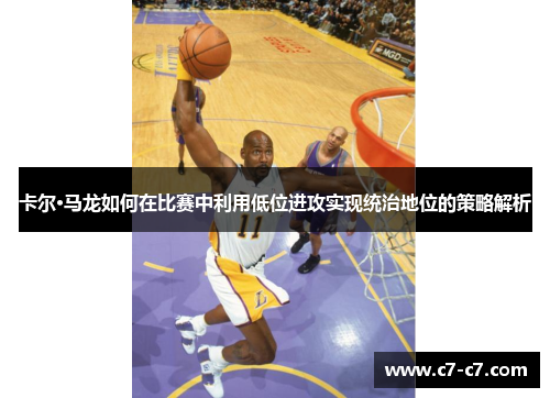 卡尔·马龙如何在比赛中利用低位进攻实现统治地位的策略解析 卡尔·马龙如何在比赛中利用低位进攻实现统治地位的策略解析
