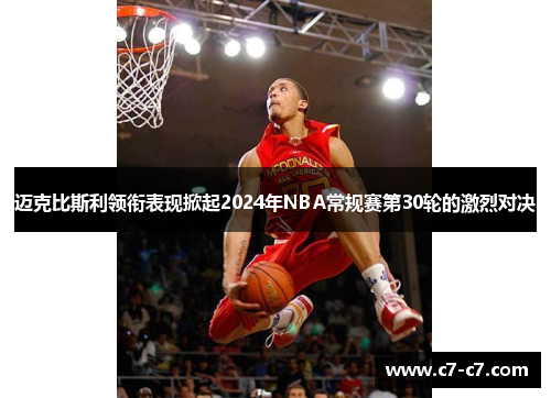 迈克比斯利领衔表现掀起2024年NBA常规赛第30轮的激烈对决