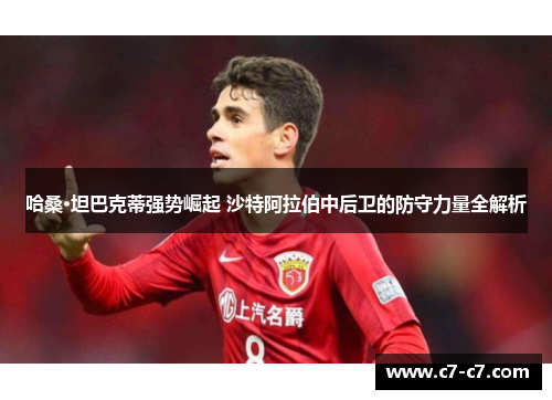 哈桑·坦巴克蒂强势崛起 沙特阿拉伯中后卫的防守力量全解析 哈桑·坦巴克蒂强势崛起 沙特阿拉伯中后卫的防守力量全解析