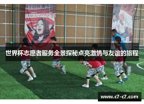 世界杯志愿者服务全景探秘点亮激情与友谊的旅程 世界杯志愿者服务全景探秘点亮激情与友谊的旅程