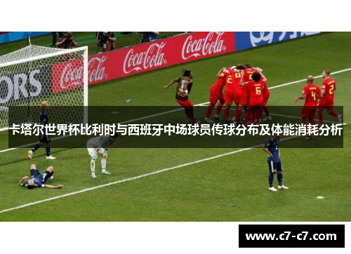 卡塔尔世界杯比利时与西班牙中场球员传球分布及体能消耗分析 卡塔尔世界杯比利时与西班牙中场球员传球分布及体能消耗分析