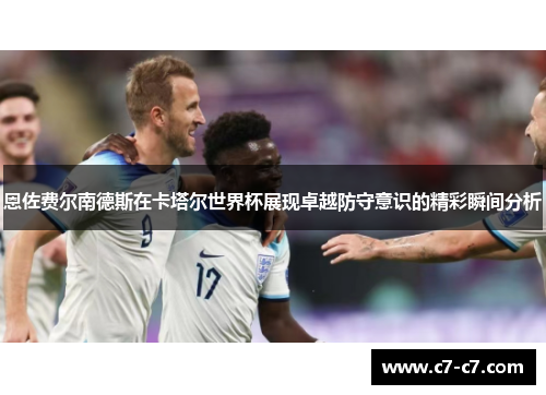 恩佐费尔南德斯在卡塔尔世界杯展现卓越防守意识的精彩瞬间分析 恩佐费尔南德斯在卡塔尔世界杯展现卓越防守意识的精彩瞬间分析