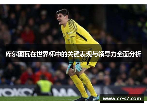 库尔图瓦在世界杯中的关键表现与领导力全面分析 库尔图瓦在世界杯中的关键表现与领导力全面分析