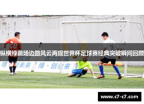 纵横绿茵场边路风云再现世界杯足球赛经典突破瞬间回顾 纵横绿茵场边路风云再现世界杯足球赛经典突破瞬间回顾