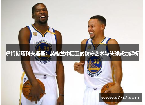 詹姆斯塔科夫斯基:英格兰中后卫的防守艺术与头球威力解析 詹姆斯塔科夫斯基:英格兰中后卫的防守艺术与头球威力解析