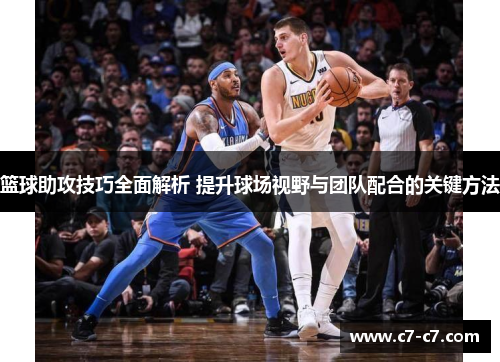 篮球助攻技巧全面解析 提升球场视野与团队配合的关键方法 篮球助攻技巧全面解析 提升球场视野与团队配合的关键方法