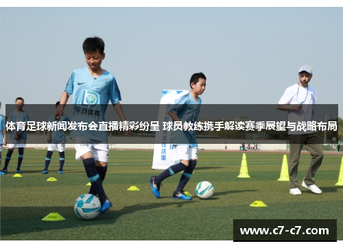 体育足球新闻发布会直播精彩纷呈 球员教练携手解读赛季展望与战略布局 体育足球新闻发布会直播精彩纷呈 球员教练携手解读赛季展望与战略布局