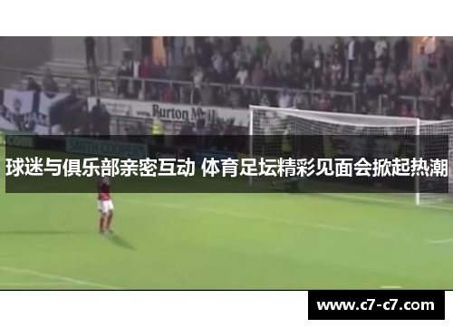 球迷与俱乐部亲密互动 体育足坛精彩见面会掀起热潮