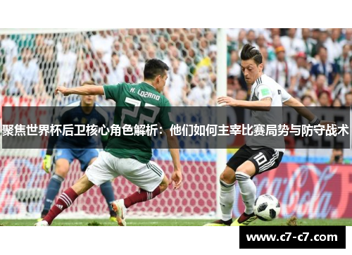 聚焦世界杯后卫核心角色解析：他们如何主宰比赛局势与防守战术