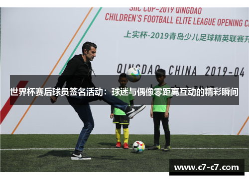 世界杯赛后球员签名活动：球迷与偶像零距离互动的精彩瞬间