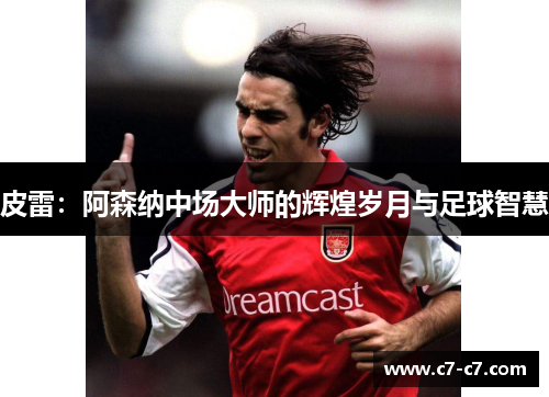 皮雷：阿森纳中场大师的辉煌岁月与足球智慧