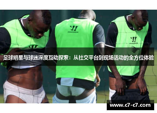 足球明星与球迷深度互动探索:从社交平台到现场活动的全方位体验 足球明星与球迷深度互动探索:从社交平台到现场活动的全方位体验