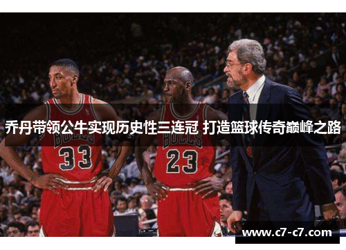 乔丹带领公牛实现历史性三连冠 打造篮球传奇巅峰之路 乔丹带领公牛实现历史性三连冠 打造篮球传奇巅峰之路