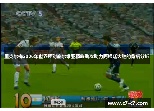 里克尔梅2006年世界杯对塞尔维亚精彩助攻助力阿根廷大胜的背后分析