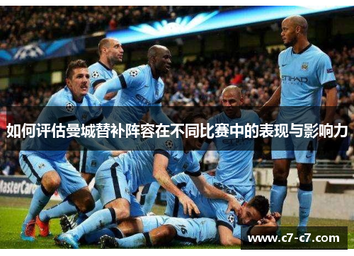 如何评估曼城替补阵容在不同比赛中的表现与影响力