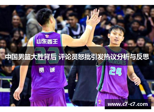 中国男篮大胜背后 评论员怒批引发热议分析与反思