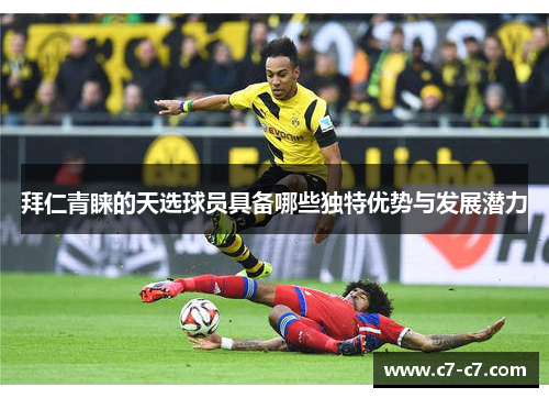 拜仁青睐的天选球员具备哪些独特优势与发展潜力