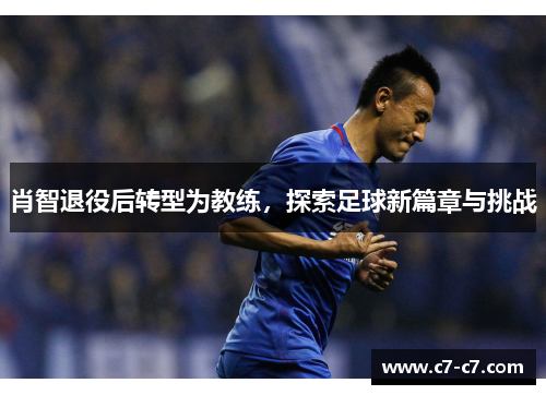 肖智退役后转型为教练，探索足球新篇章与挑战