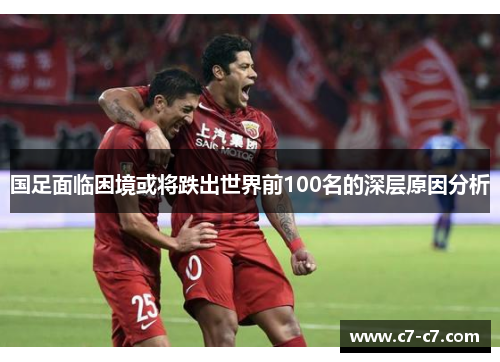 国足面临困境或将跌出世界前100名的深层原因分析