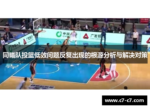 同曦队投篮低效问题反复出现的根源分析与解决对策
