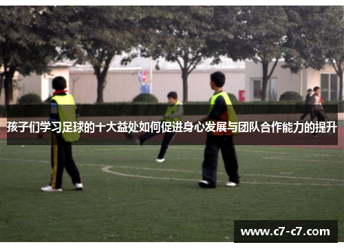 孩子们学习足球的十大益处如何促进身心发展与团队合作能力的提升
