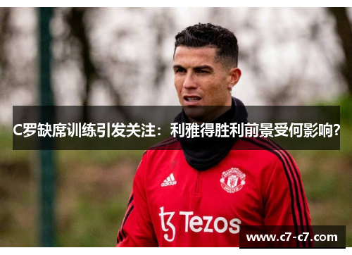 C罗缺席训练引发关注：利雅得胜利前景受何影响？