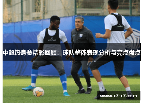 中超热身赛精彩回顾：球队整体表现分析与亮点盘点