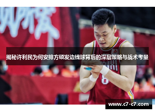 揭秘许利民为何安排方硕发边线球背后的深层策略与战术考量