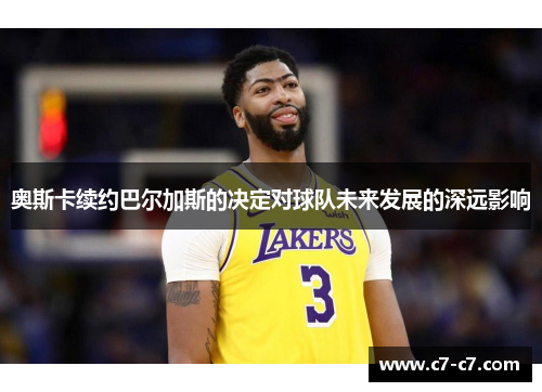 奥斯卡续约巴尔加斯的决定对球队未来发展的深远影响