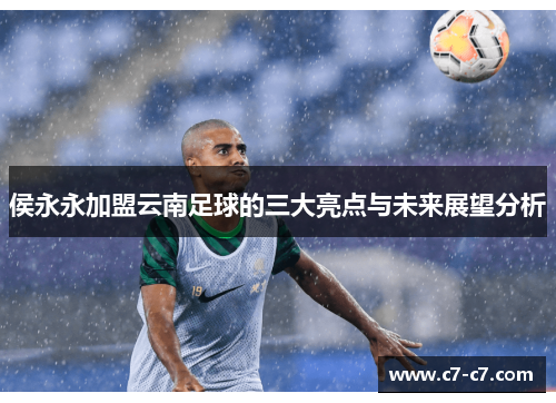 侯永永加盟云南足球的三大亮点与未来展望分析