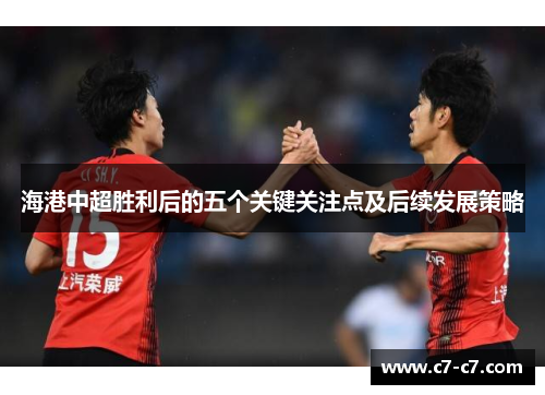海港中超胜利后的五个关键关注点及后续发展策略