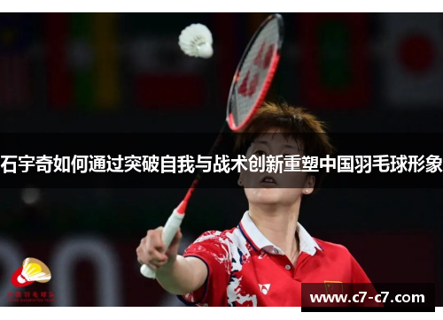 石宇奇如何通过突破自我与战术创新重塑中国羽毛球形象