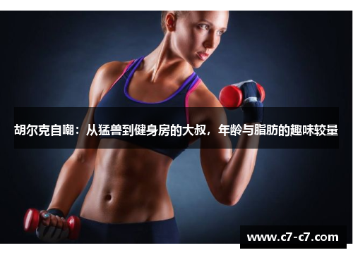 胡尔克自嘲：从猛兽到健身房的大叔，年龄与脂肪的趣味较量