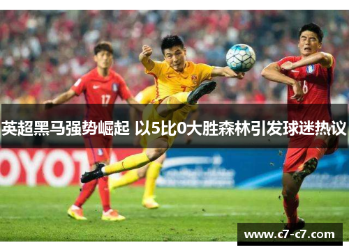 英超黑马强势崛起 以5比0大胜森林引发球迷热议