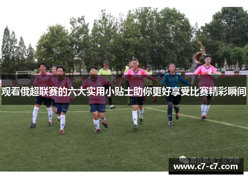 观看俄超联赛的六大实用小贴士助你更好享受比赛精彩瞬间 观看俄超联赛的六大实用小贴士助你更好享受比赛精彩瞬间