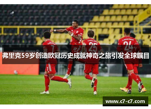 弗里克59岁创造欧冠历史成就神奇之旅引发全球瞩目