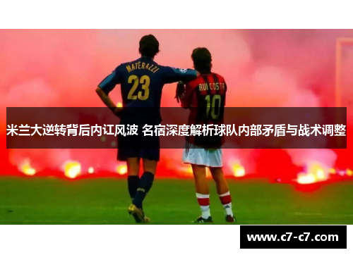 米兰大逆转背后内讧风波 名宿深度解析球队内部矛盾与战术调整 米兰大逆转背后内讧风波 名宿深度解析球队内部矛盾与战术调整