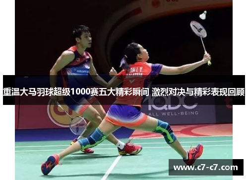 重温大马羽球超级1000赛五大精彩瞬间 激烈对决与精彩表现回顾