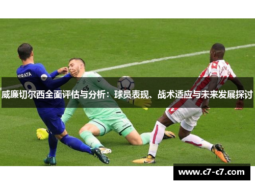 威廉切尔西全面评估与分析:球员表现、战术适应与未来发展探讨 威廉切尔西全面评估与分析:球员表现、战术适应与未来发展探讨