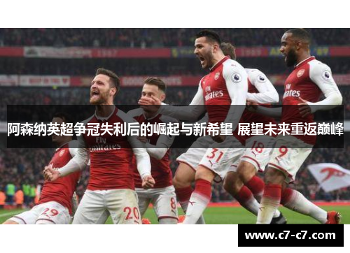 阿森纳英超争冠失利后的崛起与新希望 展望未来重返巅峰