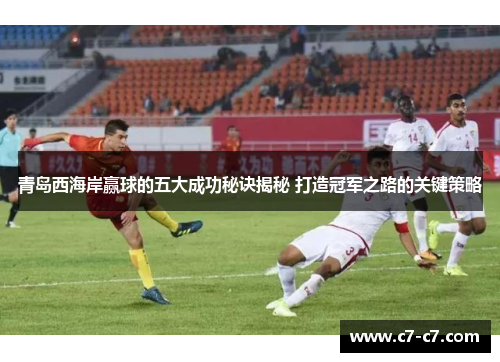 青岛西海岸赢球的五大成功秘诀揭秘 打造冠军之路的关键策略