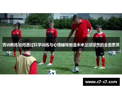 青训教练如何通过科学训练与心理辅导塑造未来足球球员的全面素质 青训教练如何通过科学训练与心理辅导塑造未来足球球员的全面素质