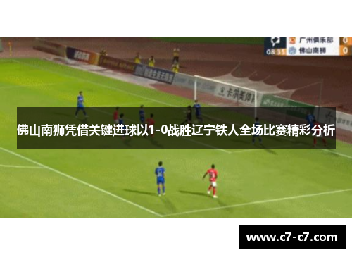 佛山南狮凭借关键进球以1-0战胜辽宁铁人全场比赛精彩分析