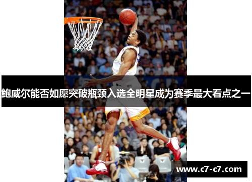 鲍威尔能否如愿突破瓶颈入选全明星成为赛季最大看点之一 鲍威尔能否如愿突破瓶颈入选全明星成为赛季最大看点之一
