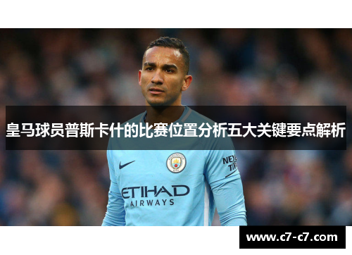 皇马球员普斯卡什的比赛位置分析五大关键要点解析 皇马球员普斯卡什的比赛位置分析五大关键要点解析