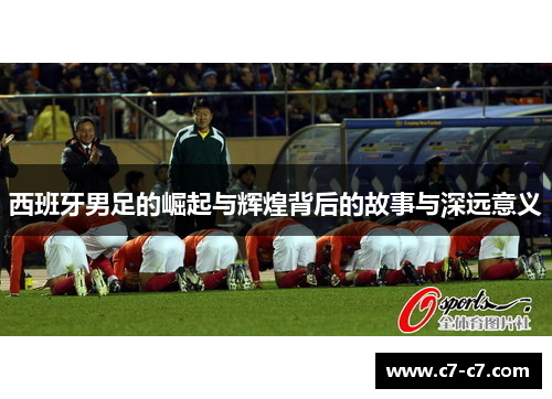 西班牙男足的崛起与辉煌背后的故事与深远意义 西班牙男足的崛起与辉煌背后的故事与深远意义