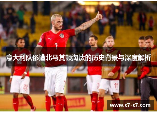 意大利队惨遭北马其顿淘汰的历史背景与深度解析 意大利队惨遭北马其顿淘汰的历史背景与深度解析