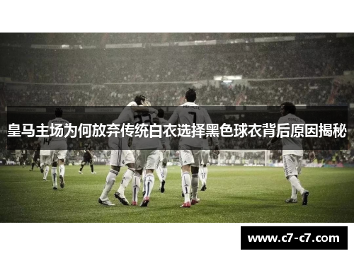 皇马主场为何放弃传统白衣选择黑色球衣背后原因揭秘 皇马主场为何放弃传统白衣选择黑色球衣背后原因揭秘